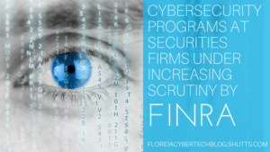 Cybersecurity Programs at Securities Firms Under Increasing Scrutiny by FINRA, Florida CyberTech Blog, Kevin Rosen