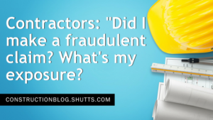 Contractors: "Did I Just file a Fraudulent Claim...And if So...What’s My Exposure?