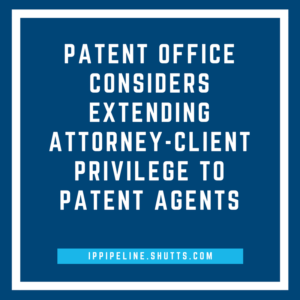 Patent Office Considers Extending Attorney-Client Privilege to Patent Agents